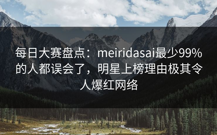每日大赛盘点：meiridasai最少99%的人都误会了，明星上榜理由极其令人爆红网络