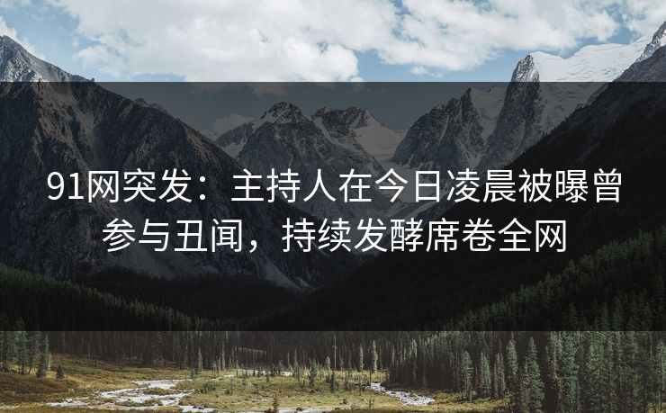 91网突发：主持人在今日凌晨被曝曾参与丑闻，持续发酵席卷全网
