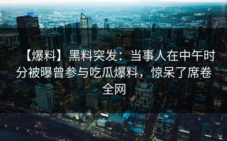 【爆料】黑料突发：当事人在中午时分被曝曾参与吃瓜爆料，惊呆了席卷全网
