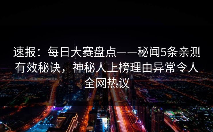 速报：每日大赛盘点——秘闻5条亲测有效秘诀，神秘人上榜理由异常令人全网热议