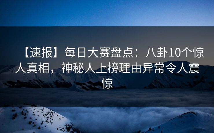 【速报】每日大赛盘点：八卦10个惊人真相，神秘人上榜理由异常令人震惊