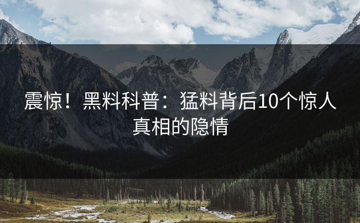 震惊！黑料科普：猛料背后10个惊人真相的隐情