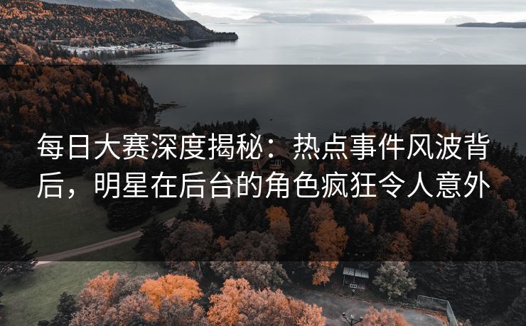 每日大赛深度揭秘：热点事件风波背后，明星在后台的角色疯狂令人意外