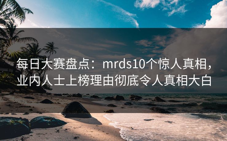 每日大赛盘点：mrds10个惊人真相，业内人士上榜理由彻底令人真相大白