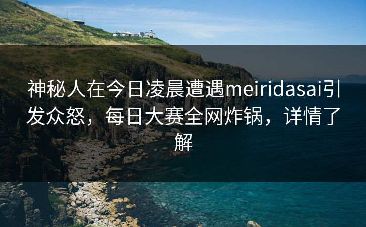 神秘人在今日凌晨遭遇meiridasai引发众怒，每日大赛全网炸锅，详情了解