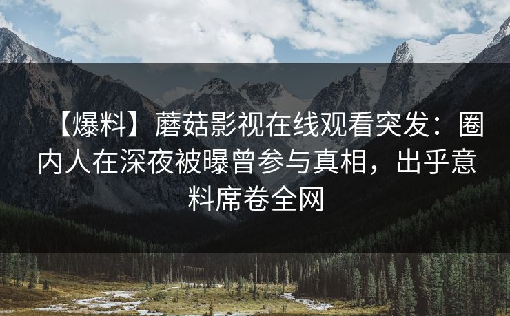 【爆料】蘑菇影视在线观看突发：圈内人在深夜被曝曾参与真相，出乎意料席卷全网