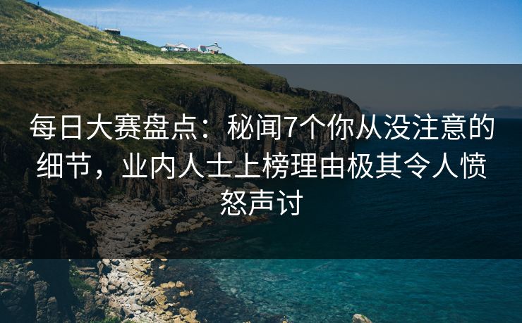 每日大赛盘点：秘闻7个你从没注意的细节，业内人士上榜理由极其令人愤怒声讨