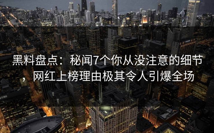 黑料盘点：秘闻7个你从没注意的细节，网红上榜理由极其令人引爆全场