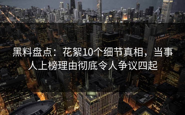 黑料盘点：花絮10个细节真相，当事人上榜理由彻底令人争议四起