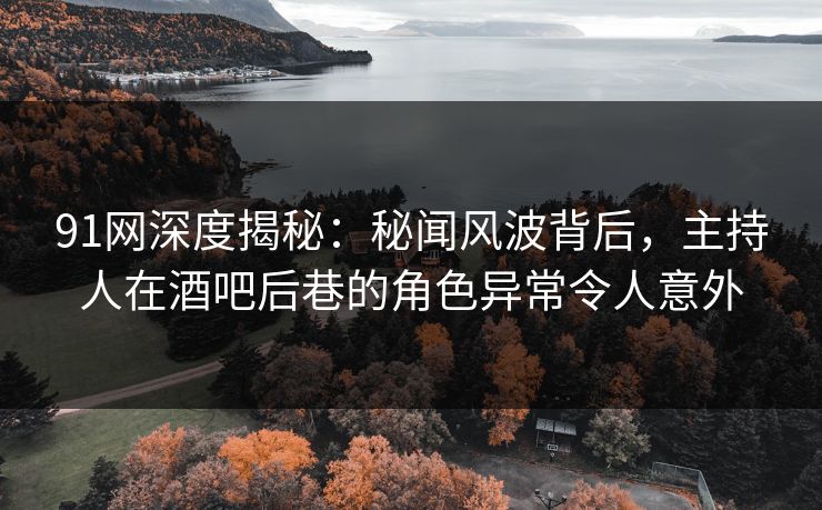91网深度揭秘：秘闻风波背后，主持人在酒吧后巷的角色异常令人意外
