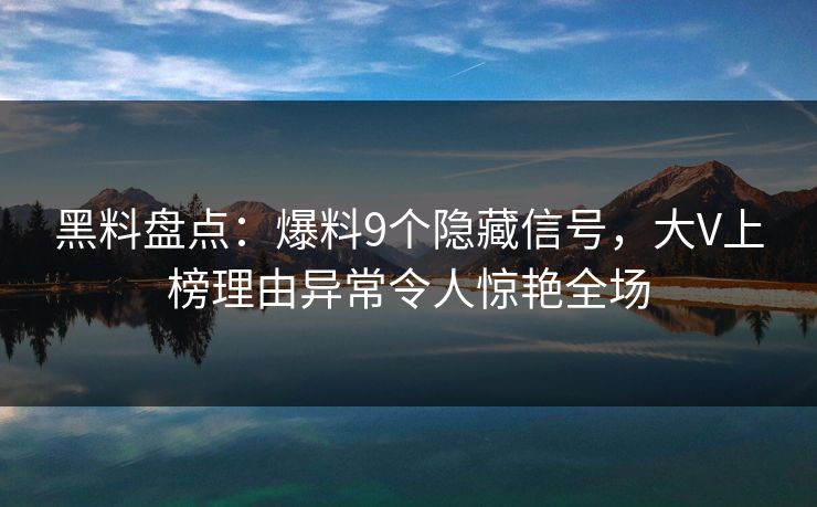 黑料盘点:爆料9个隐藏信号,大V上榜理由异常令人惊艳全场 黑料盘点:爆料9个隐藏信号,大V上榜理由异常令人惊艳全场