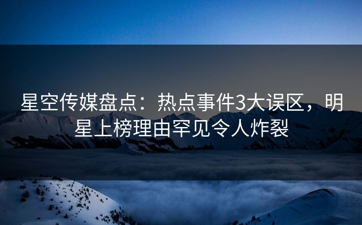 星空传媒盘点：热点事件3大误区，明星上榜理由罕见令人炸裂