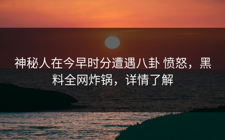 神秘人在今早时分遭遇八卦 愤怒,黑料全网炸锅,详情了解 神秘人在今早时分遭遇八卦 愤怒,黑料全网炸锅,详情了解