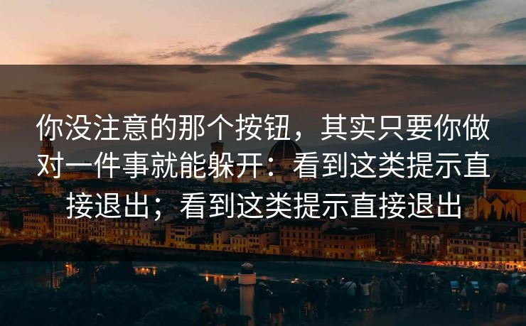 你没注意的那个按钮，其实只要你做对一件事就能躲开：看到这类提示直接退出；看到这类提示直接退出