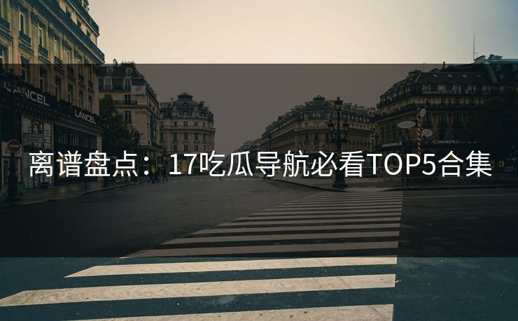 离谱盘点：17吃瓜导航必看TOP5合集