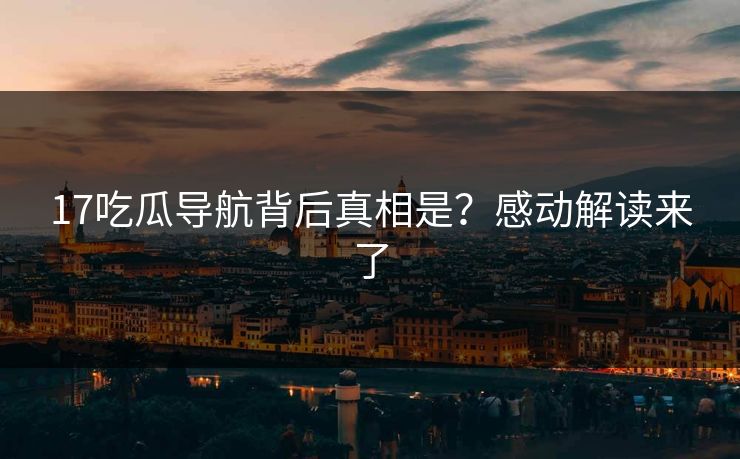 17吃瓜导航背后真相是？感动解读来了