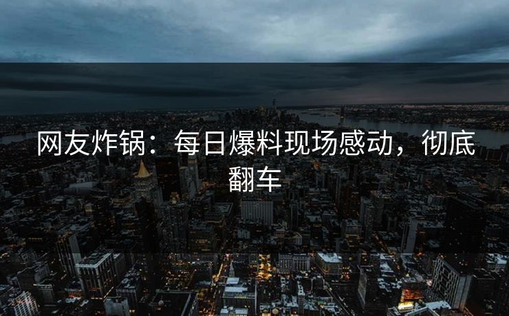 网友炸锅：每日爆料现场感动，彻底翻车