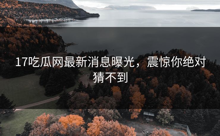 17吃瓜网最新消息曝光，震惊你绝对猜不到