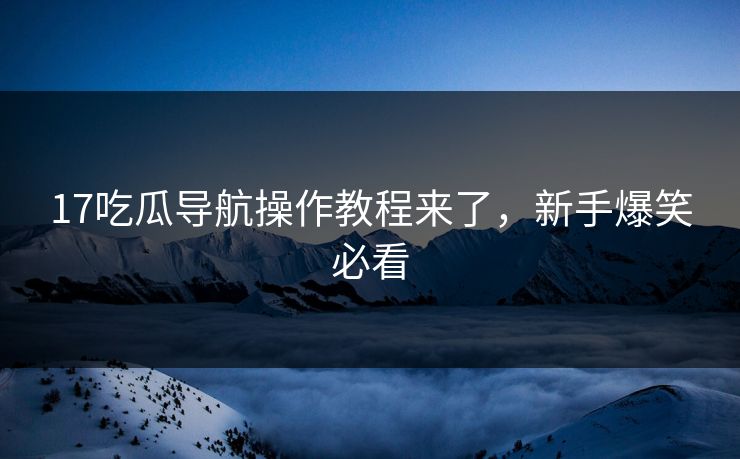 17吃瓜导航操作教程来了，新手爆笑必看