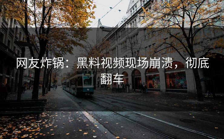 网友炸锅：黑料视频现场崩溃，彻底翻车