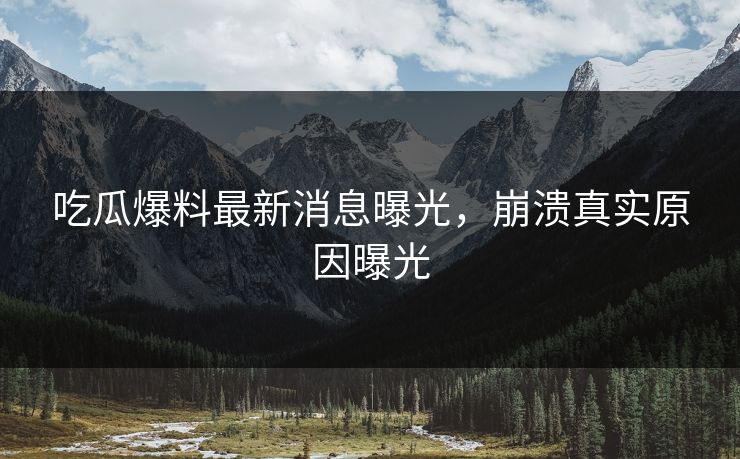吃瓜爆料最新消息曝光，崩溃真实原因曝光
