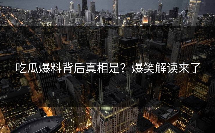 吃瓜爆料背后真相是？爆笑解读来了