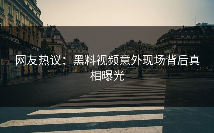 网友热议：黑料视频意外现场背后真相曝光