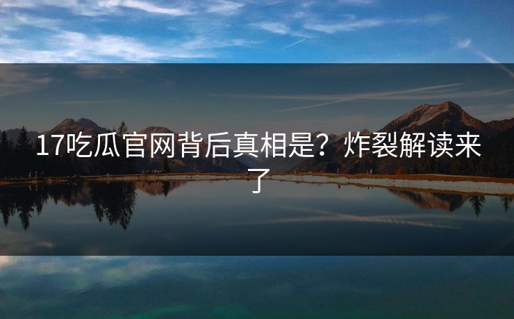 17吃瓜官网背后真相是？炸裂解读来了