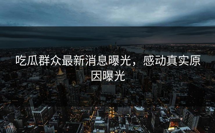 吃瓜群众最新消息曝光，感动真实原因曝光