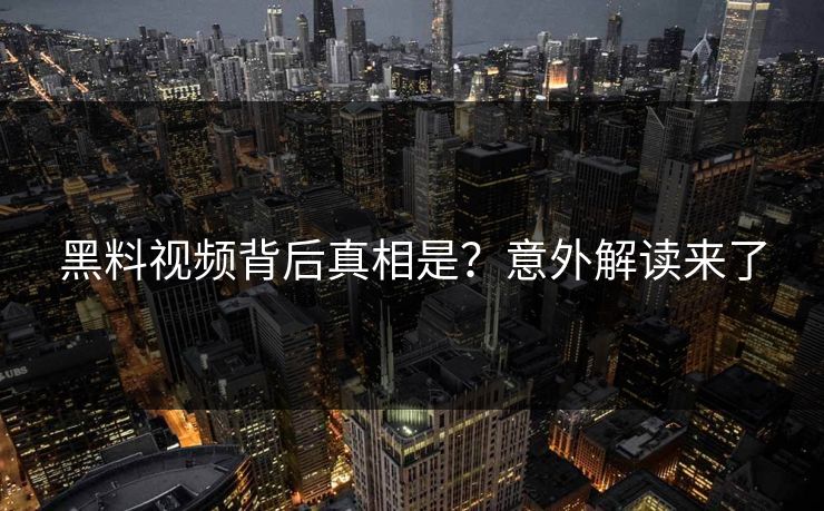 黑料视频背后真相是？意外解读来了