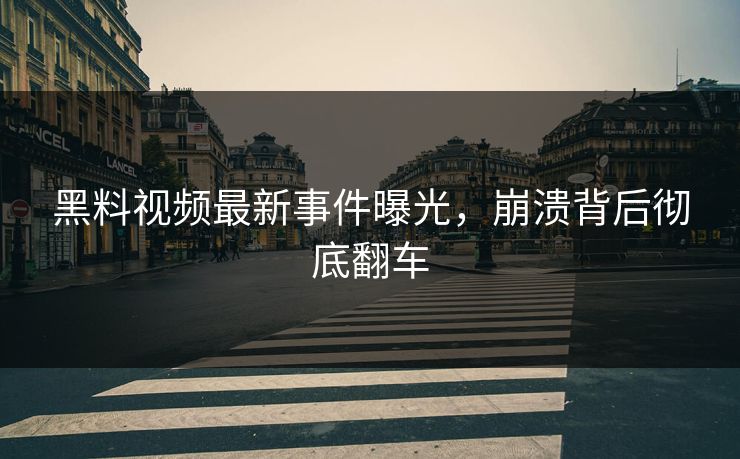 黑料视频最新事件曝光，崩溃背后彻底翻车