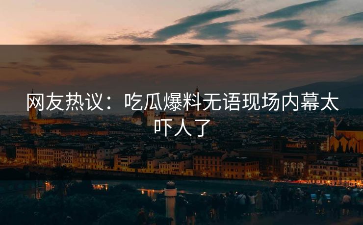 网友热议：吃瓜爆料无语现场内幕太吓人了
