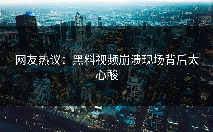 网友热议：黑料视频崩溃现场背后太心酸