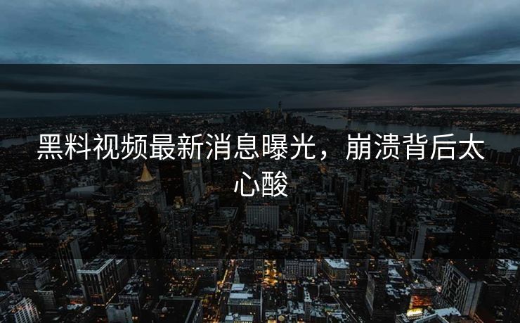 黑料视频最新消息曝光，崩溃背后太心酸