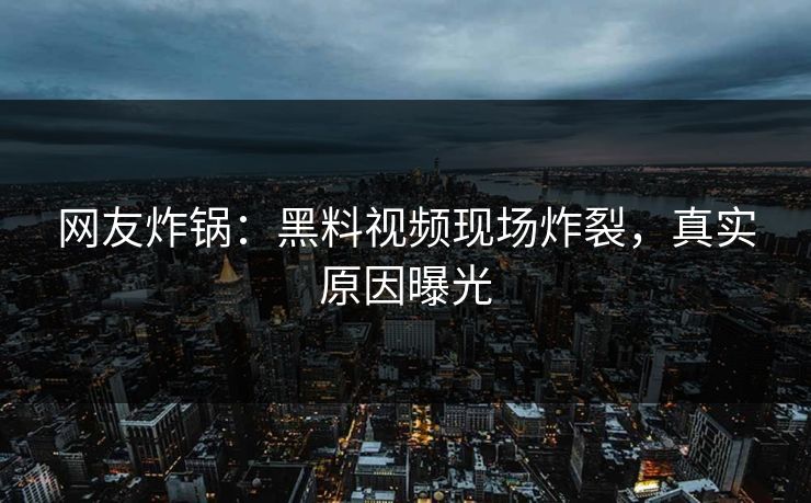 网友炸锅：黑料视频现场炸裂，真实原因曝光