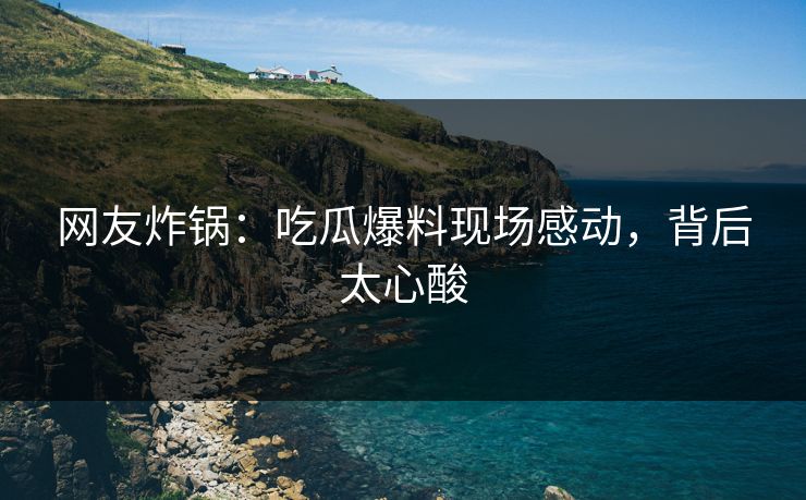 网友炸锅：吃瓜爆料现场感动，背后太心酸