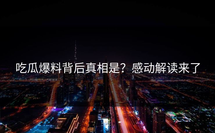 吃瓜爆料背后真相是？感动解读来了