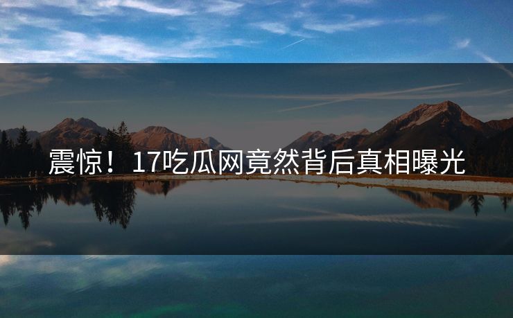 震惊！17吃瓜网竟然背后真相曝光