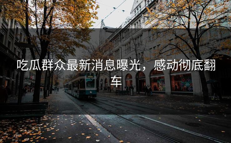 吃瓜群众最新消息曝光，感动彻底翻车