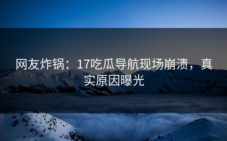 网友炸锅：17吃瓜导航现场崩溃，真实原因曝光