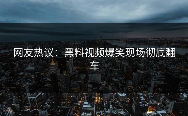 网友热议：黑料视频爆笑现场彻底翻车