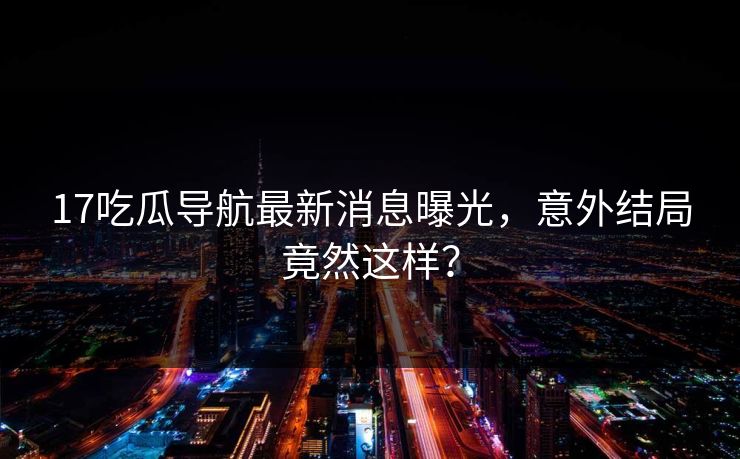 17吃瓜导航最新消息曝光，意外结局竟然这样？