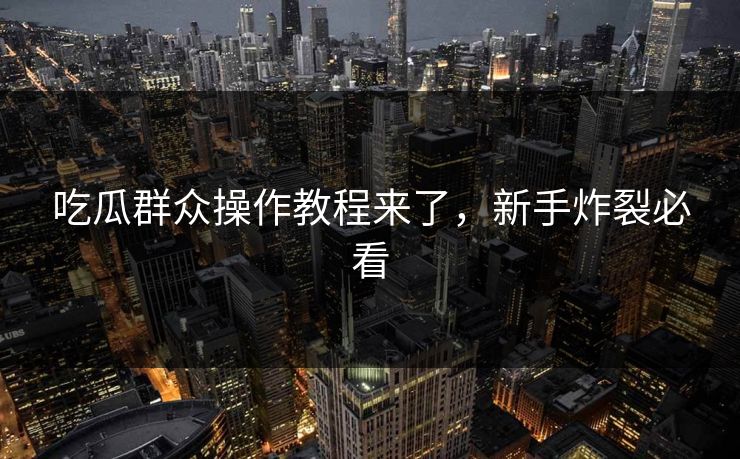 吃瓜群众操作教程来了，新手炸裂必看