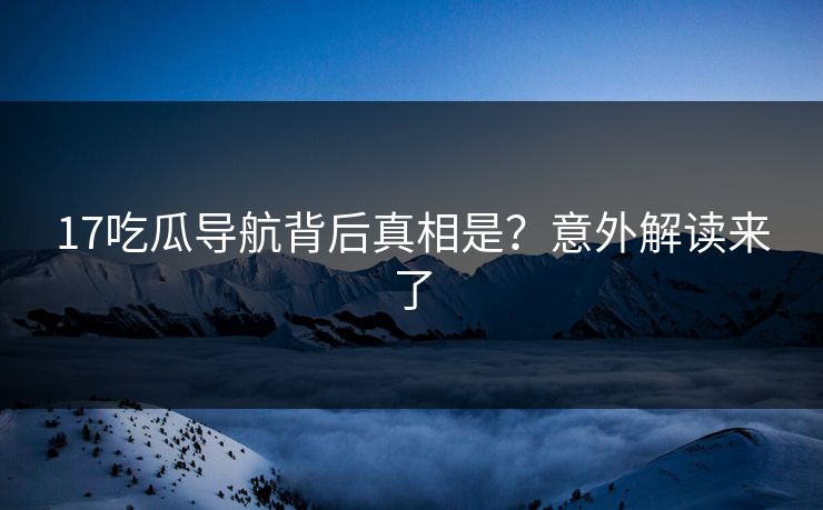 17吃瓜导航背后真相是？意外解读来了