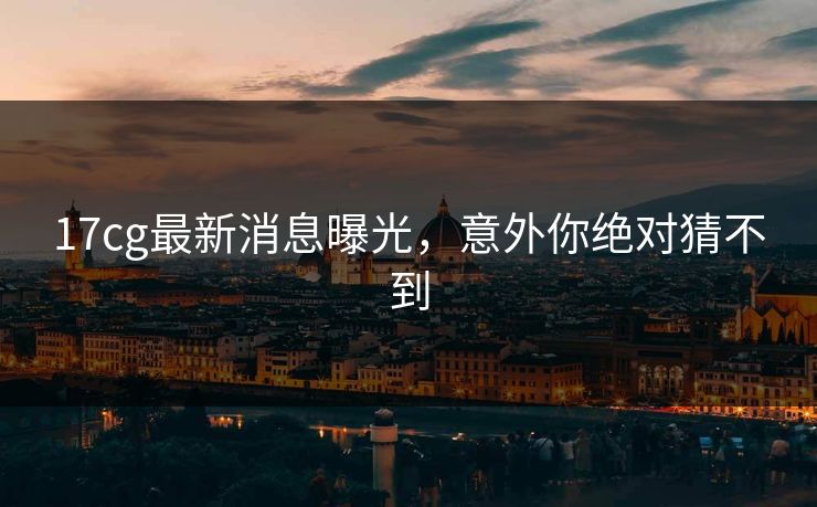 17cg最新消息曝光，意外你绝对猜不到