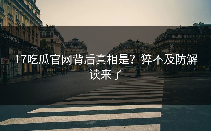 17吃瓜官网背后真相是？猝不及防解读来了