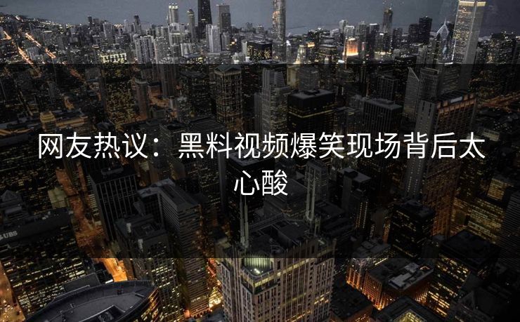 网友热议：黑料视频爆笑现场背后太心酸