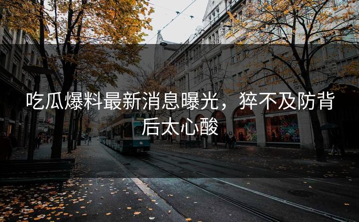 吃瓜爆料最新消息曝光，猝不及防背后太心酸