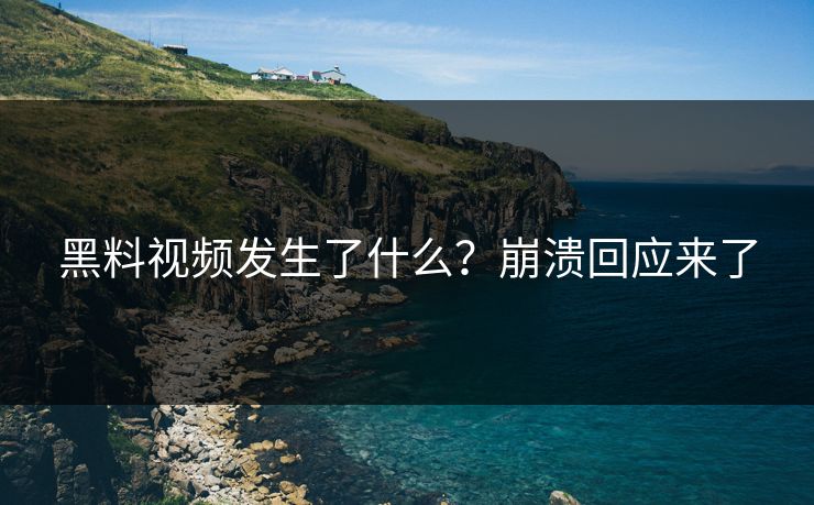 黑料视频发生了什么？崩溃回应来了
