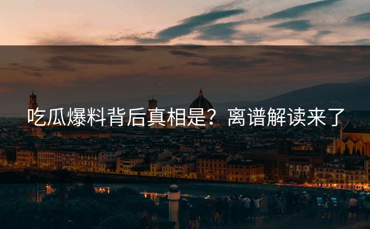 吃瓜爆料背后真相是？离谱解读来了